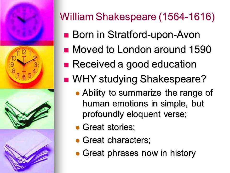 William Shakespeare ( ) Born in Stratford-upon-Avon Born in Stratford-upon-Avon Moved to London around 1590 Moved to London around 1590 Received a good education Received a good education WHY studying Shakespeare.