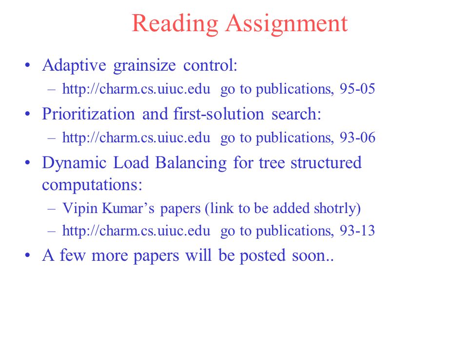 Reading Assignment Adaptive grainsize control: –  go to publications, Prioritization and first-solution search: –  go to publications, Dynamic Load Balancing for tree structured computations: –Vipin Kumar’s papers (link to be added shotrly) –  go to publications, A few more papers will be posted soon..