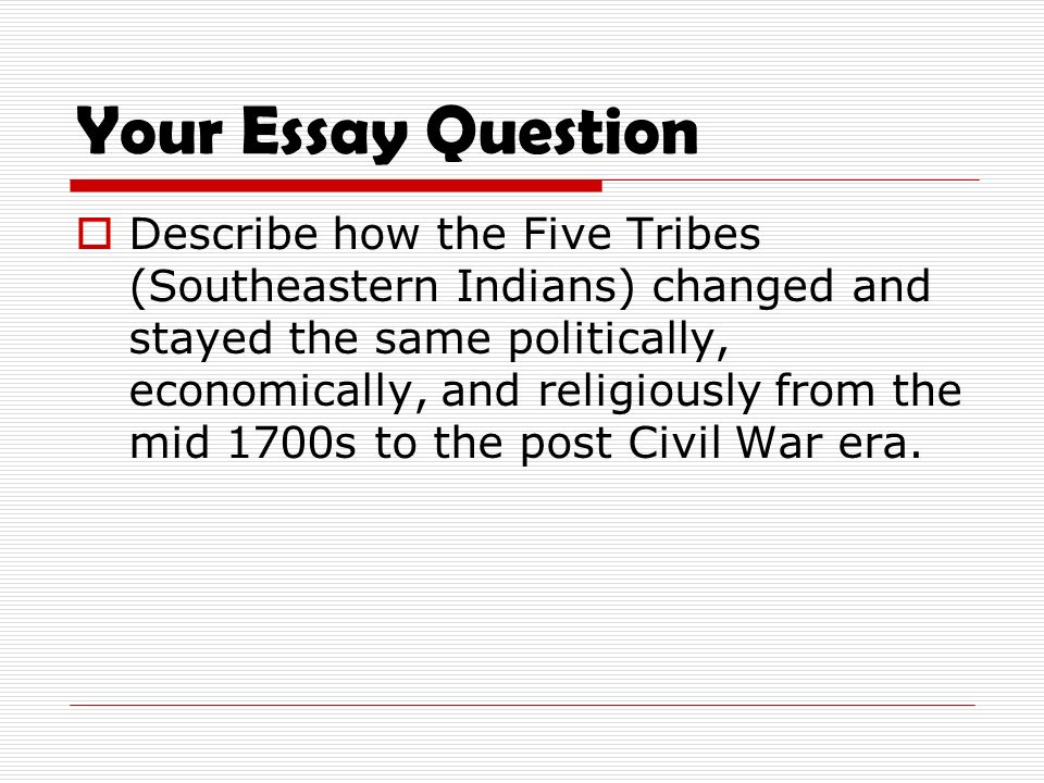 Your Essay Question  Describe how the Five Tribes (Southeastern Indians) changed and stayed the same politically, economically, and religiously from the mid 1700s to the post Civil War era.