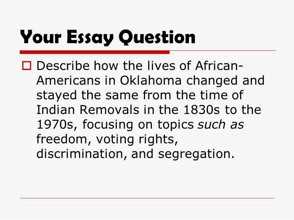 Your Essay Question  Describe how the lives of African- Americans in Oklahoma changed and stayed the same from the time of Indian Removals in the 1830s to the 1970s, focusing on topics such as freedom, voting rights, discrimination, and segregation.