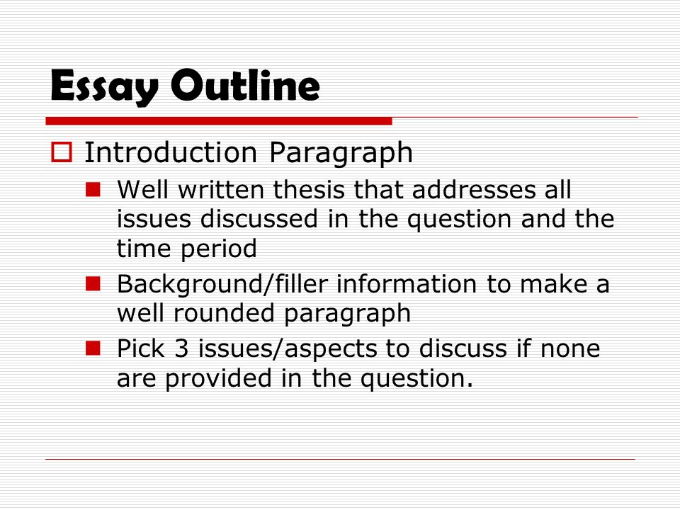 Essay Outline  Introduction Paragraph Well written thesis that addresses all issues discussed in the question and the time period Background/filler information to make a well rounded paragraph Pick 3 issues/aspects to discuss if none are provided in the question.