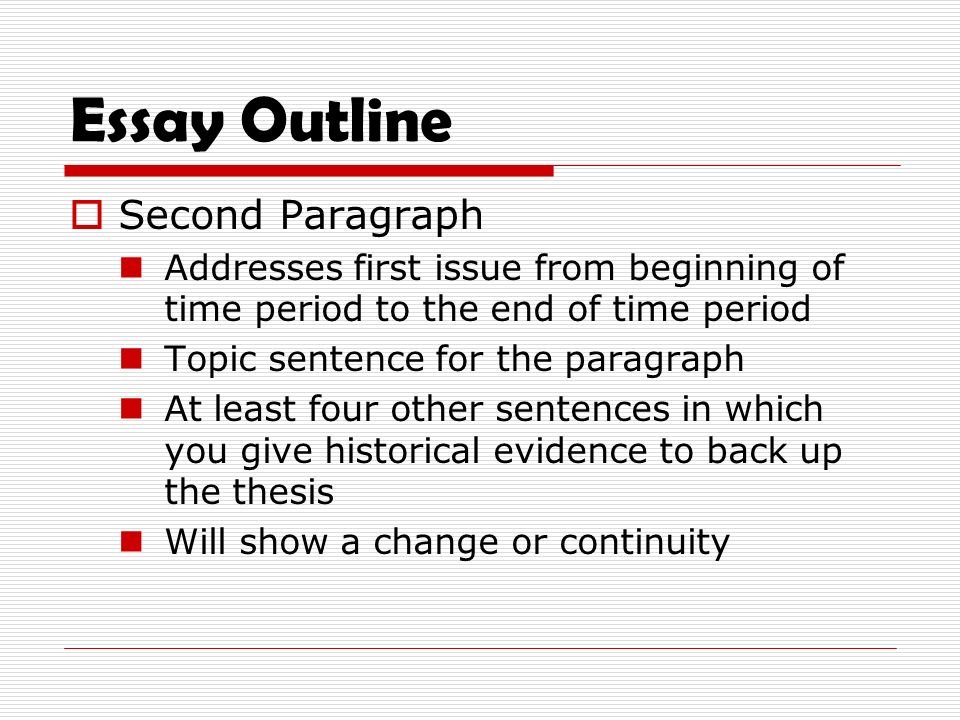 Essay Outline  Second Paragraph Addresses first issue from beginning of time period to the end of time period Topic sentence for the paragraph At least four other sentences in which you give historical evidence to back up the thesis Will show a change or continuity