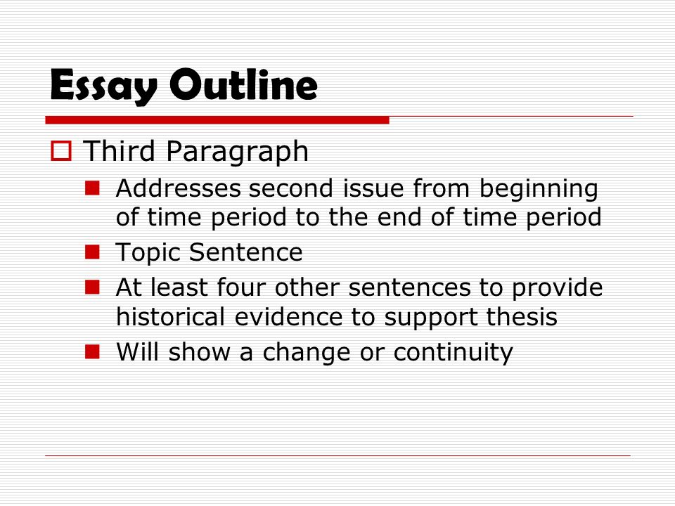 Essay Outline  Third Paragraph Addresses second issue from beginning of time period to the end of time period Topic Sentence At least four other sentences to provide historical evidence to support thesis Will show a change or continuity