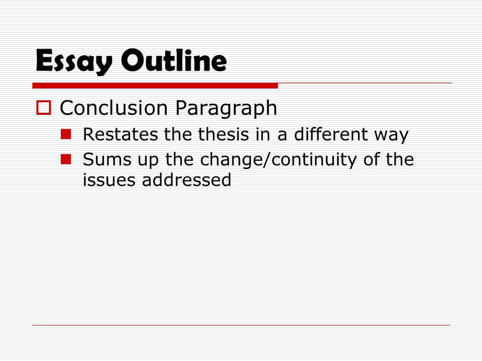 Essay Outline  Conclusion Paragraph Restates the thesis in a different way Sums up the change/continuity of the issues addressed