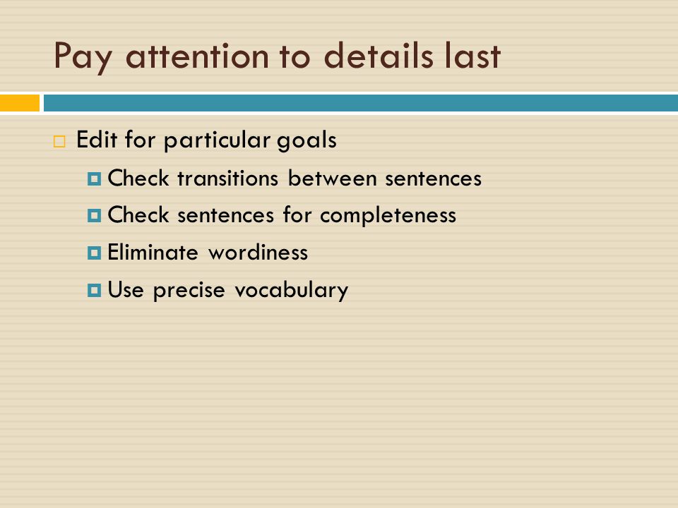 Pay attention to details last  Edit for particular goals  Check transitions between sentences  Check sentences for completeness  Eliminate wordiness  Use precise vocabulary