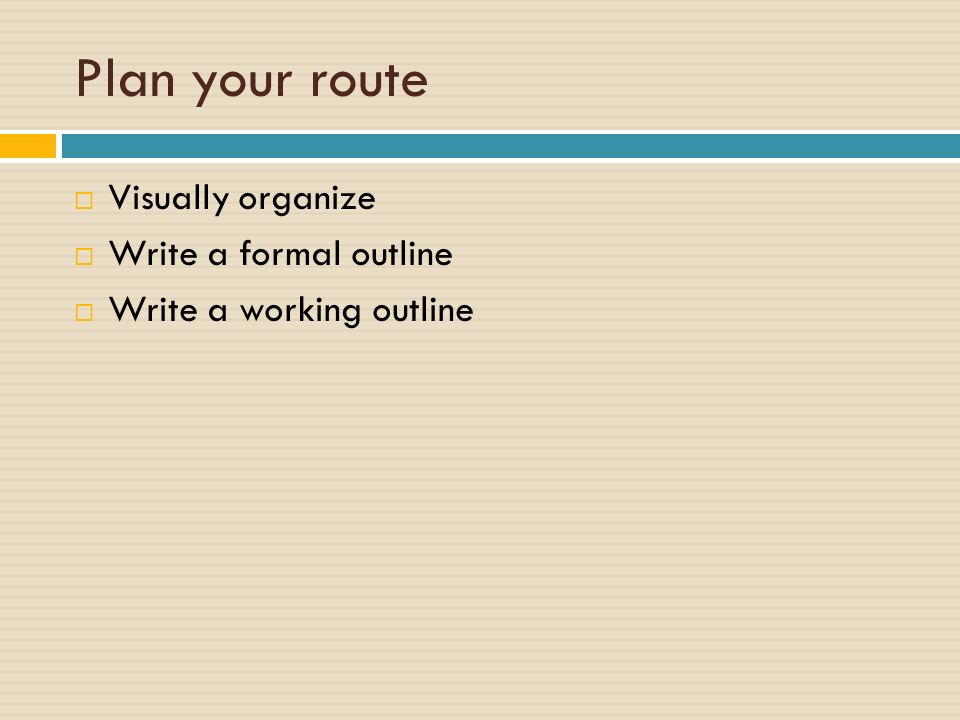 Plan your route  Visually organize  Write a formal outline  Write a working outline