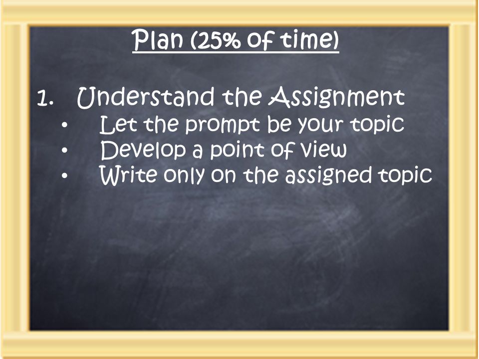 Plan (25% of time) 1.Understand the Assignment Let the prompt be your topic Develop a point of view Write only on the assigned topic