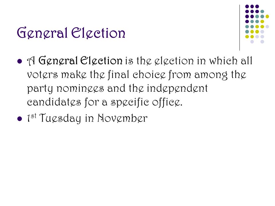 General Election A General Election is the election in which all voters make the final choice from among the party nominees and the independent candidates for a specific office.