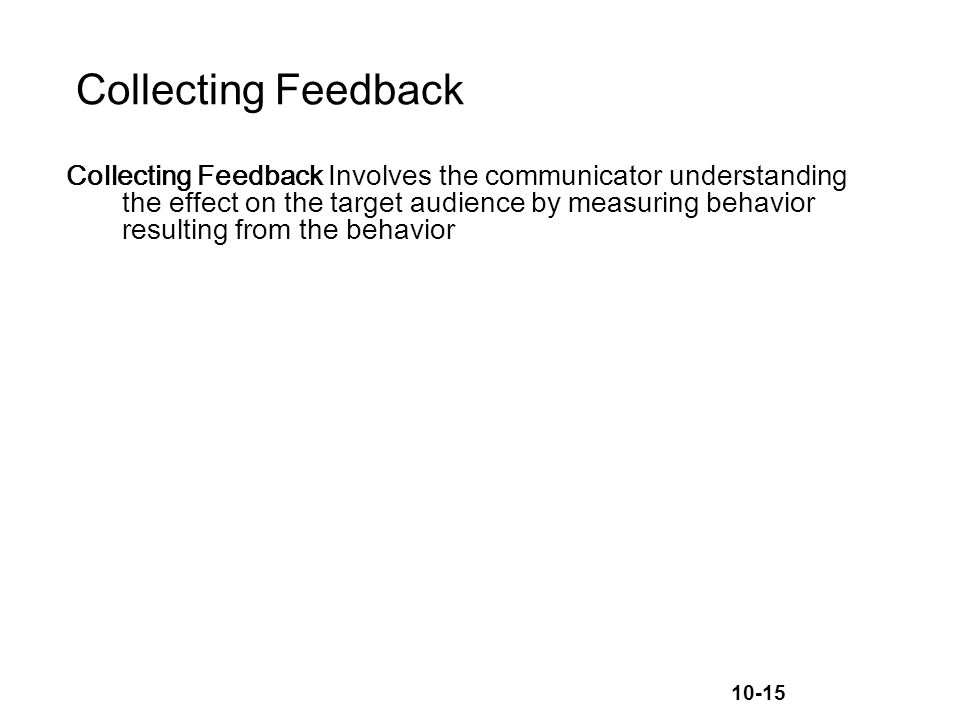 10-15 Collecting Feedback Collecting Feedback Involves the communicator understanding the effect on the target audience by measuring behavior resulting from the behavior
