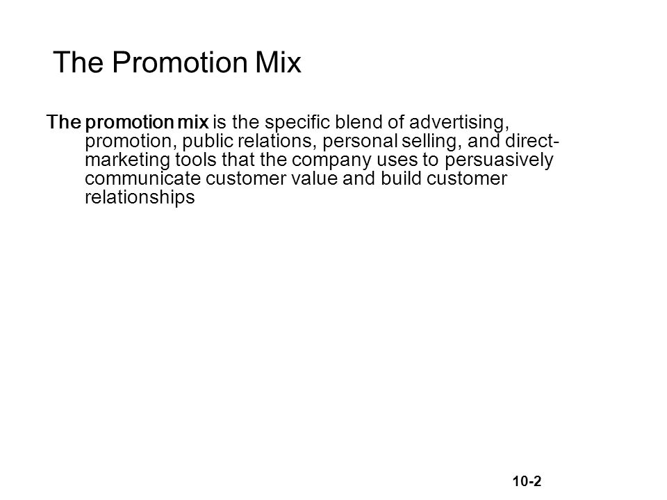 10-2 The Promotion Mix The promotion mix is the specific blend of advertising, promotion, public relations, personal selling, and direct- marketing tools that the company uses to persuasively communicate customer value and build customer relationships