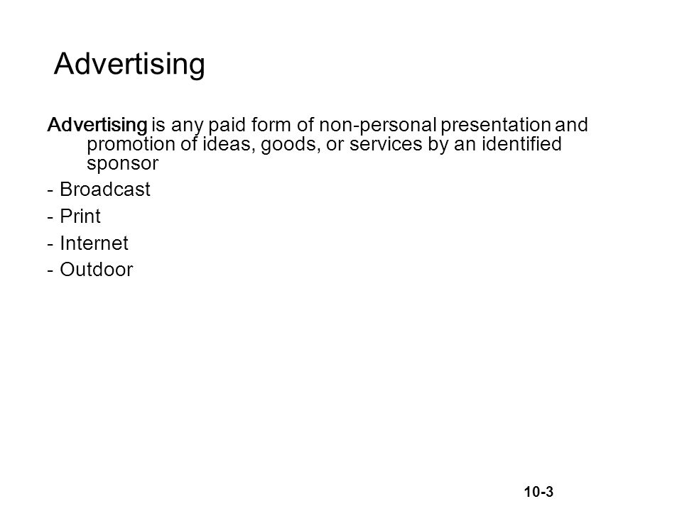 10-3 Advertising Advertising is any paid form of non-personal presentation and promotion of ideas, goods, or services by an identified sponsor -Broadcast -Print -Internet -Outdoor