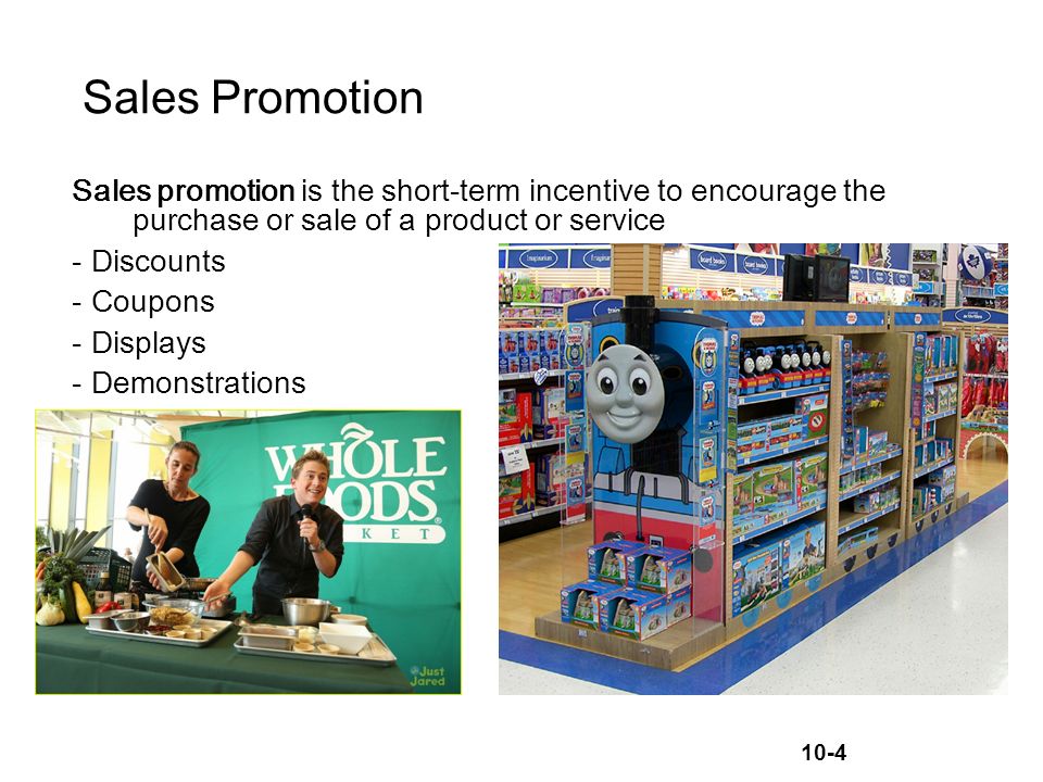 10-4 Sales Promotion Sales promotion is the short-term incentive to encourage the purchase or sale of a product or service -Discounts -Coupons -Displays -Demonstrations