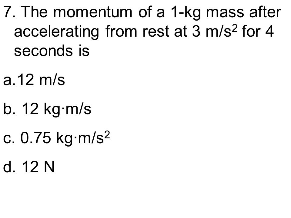 7. The momentum of a 1-kg mass after accelerating from rest at 3 m/s 2 for 4 seconds is a.12 m/s b.