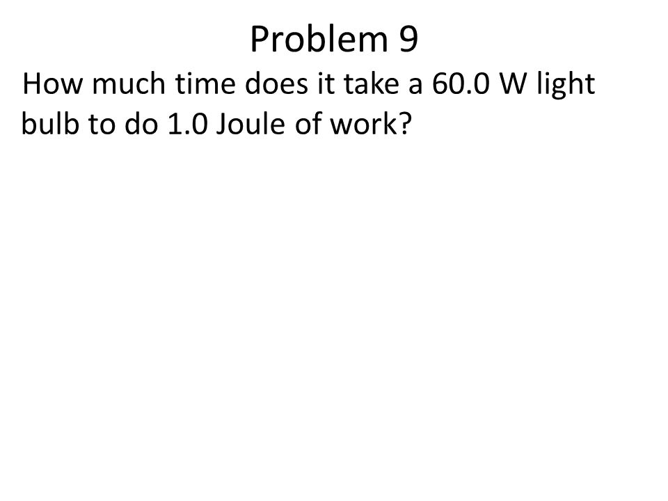 Problem 9 How much time does it take a 60.0 W light bulb to do 1.0 Joule of work