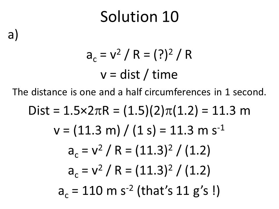 Solution 10 a) a c = v 2 / R = ( ) 2 / R v = dist / time The distance is one and a half circumferences in 1 second.