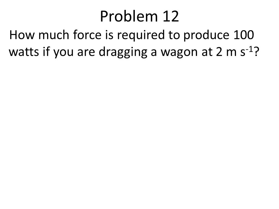 Problem 12 How much force is required to produce 100 watts if you are dragging a wagon at 2 m s -1