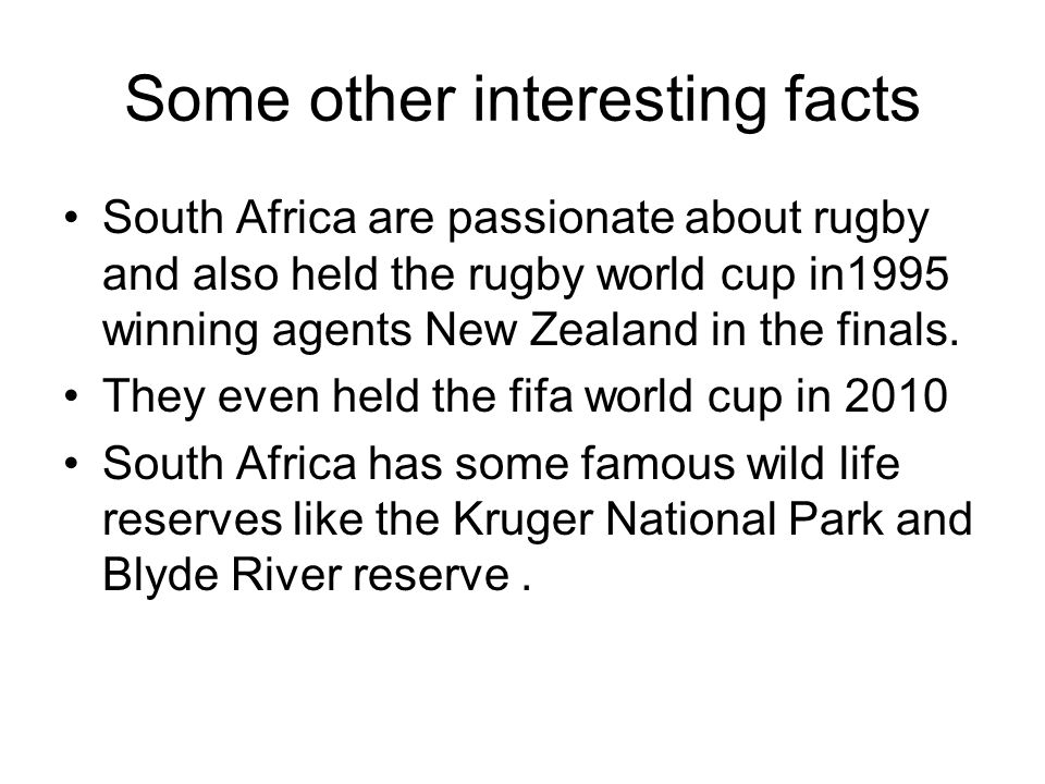 Some other interesting facts South Africa are passionate about rugby and also held the rugby world cup in1995 winning agents New Zealand in the finals.