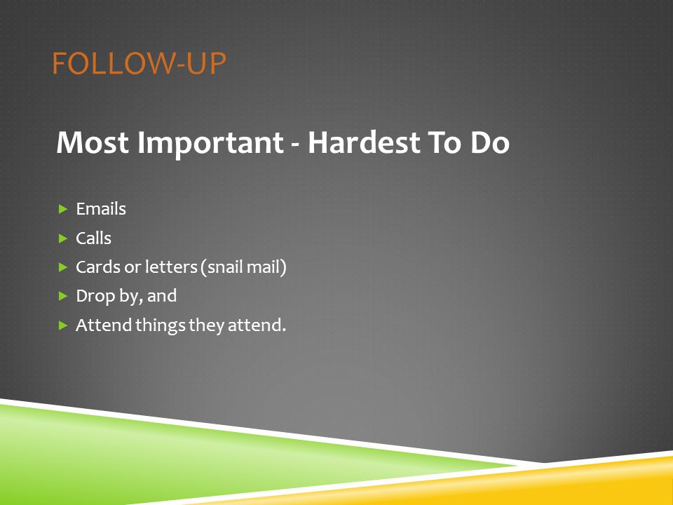 FOLLOW-UP Most Important - Hardest To Do   s  Calls  Cards or letters (snail mail)  Drop by, and  Attend things they attend.