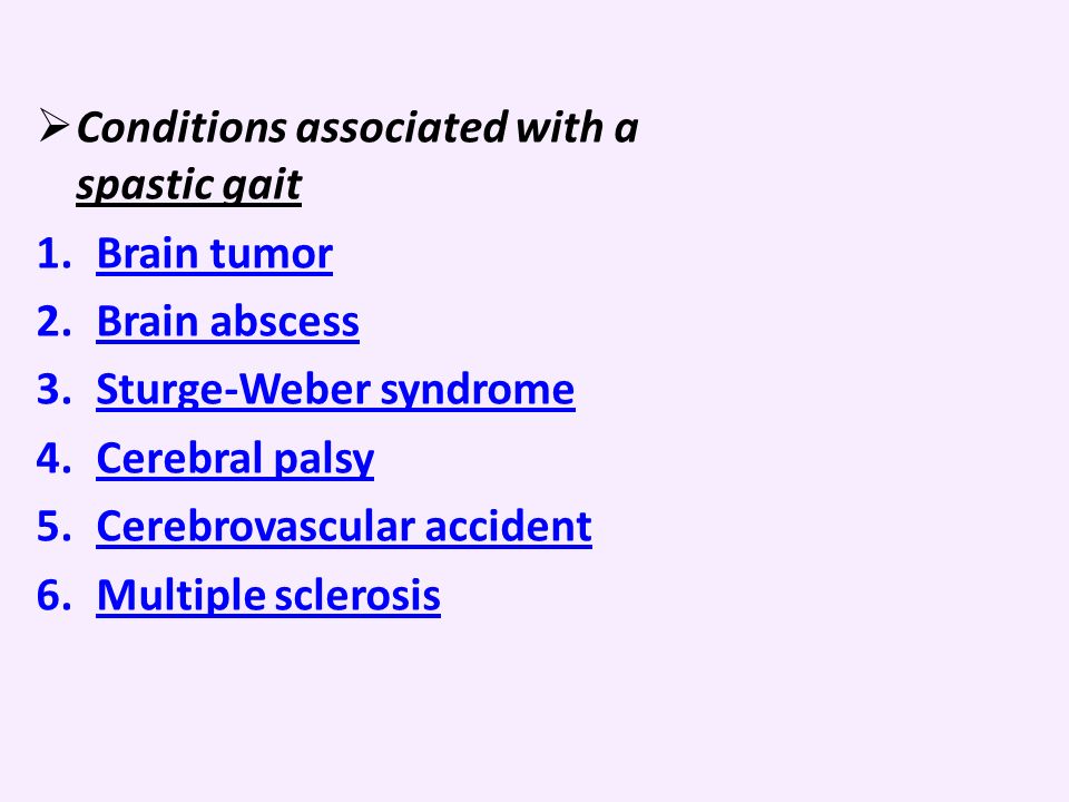  Conditions associated with a spastic gait 1.Brain tumorBrain tumor 2.Brain abscessBrain abscess 3.Sturge-Weber syndromeSturge-Weber syndrome 4.Cerebral palsyCerebral palsy 5.Cerebrovascular accidentCerebrovascular accident 6.Multiple sclerosisMultiple sclerosis