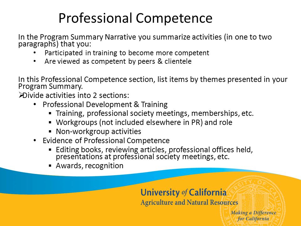 Professional Competence In the Program Summary Narrative you summarize activities (in one to two paragraphs) that you: Participated in training to become more competent Are viewed as competent by peers & clientele In this Professional Competence section, list items by themes presented in your Program Summary.