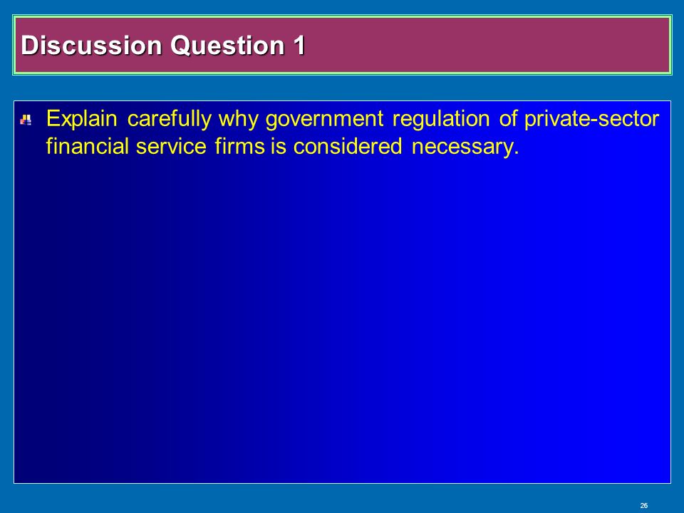 26 Discussion Question 1 Explain carefully why government regulation of private-sector financial service firms is considered necessary.