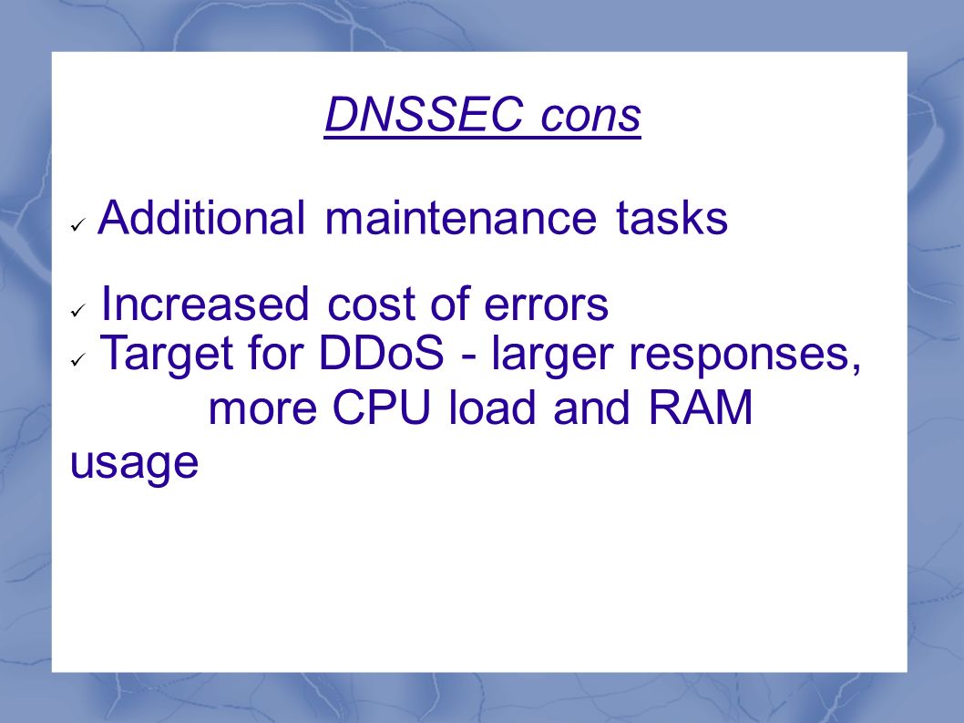DNSSEC cons Additional maintenance tasks Target for DDoS - larger responses, more CPU load and RAM usage Increased cost of errors