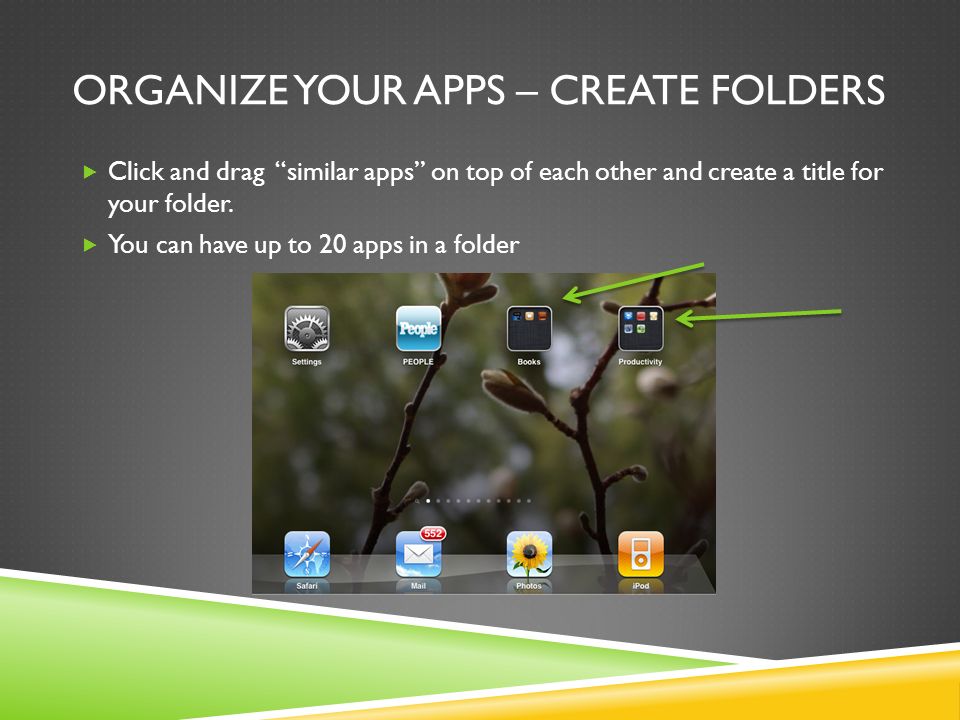 ORGANIZE YOUR APPS – CREATE FOLDERS  Click and drag similar apps on top of each other and create a title for your folder.