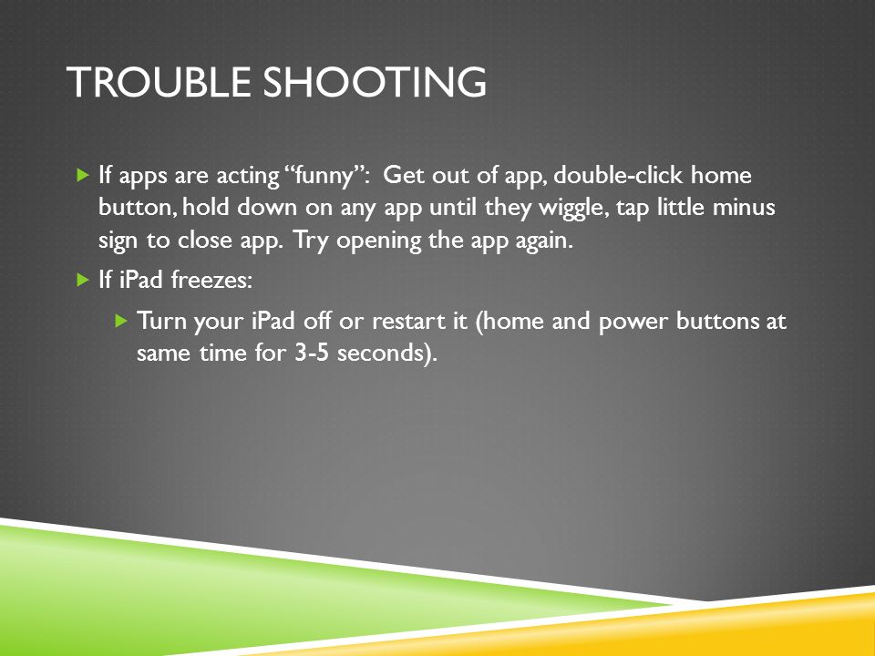 TROUBLE SHOOTING  If apps are acting funny : Get out of app, double-click home button, hold down on any app until they wiggle, tap little minus sign to close app.