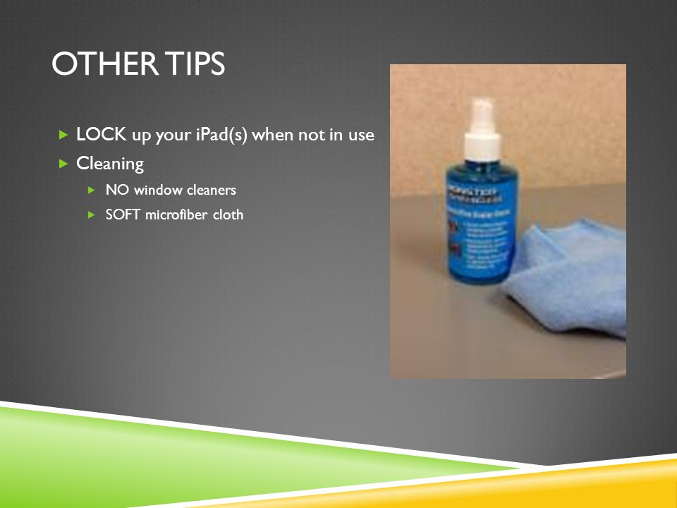 OTHER TIPS  LOCK up your iPad(s) when not in use  Cleaning  NO window cleaners  SOFT microfiber cloth