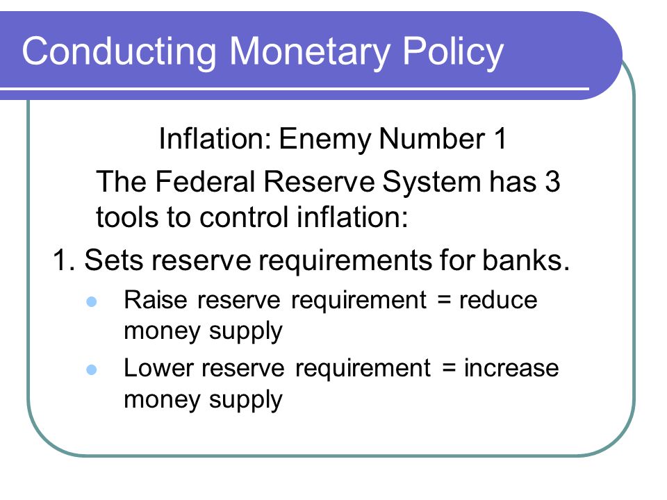Conducting Monetary Policy Inflation: Enemy Number 1 The Federal Reserve System has 3 tools to control inflation: 1.