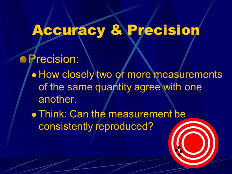 Accuracy & Precision Precision: How closely two or more measurements of the same quantity agree with one another.