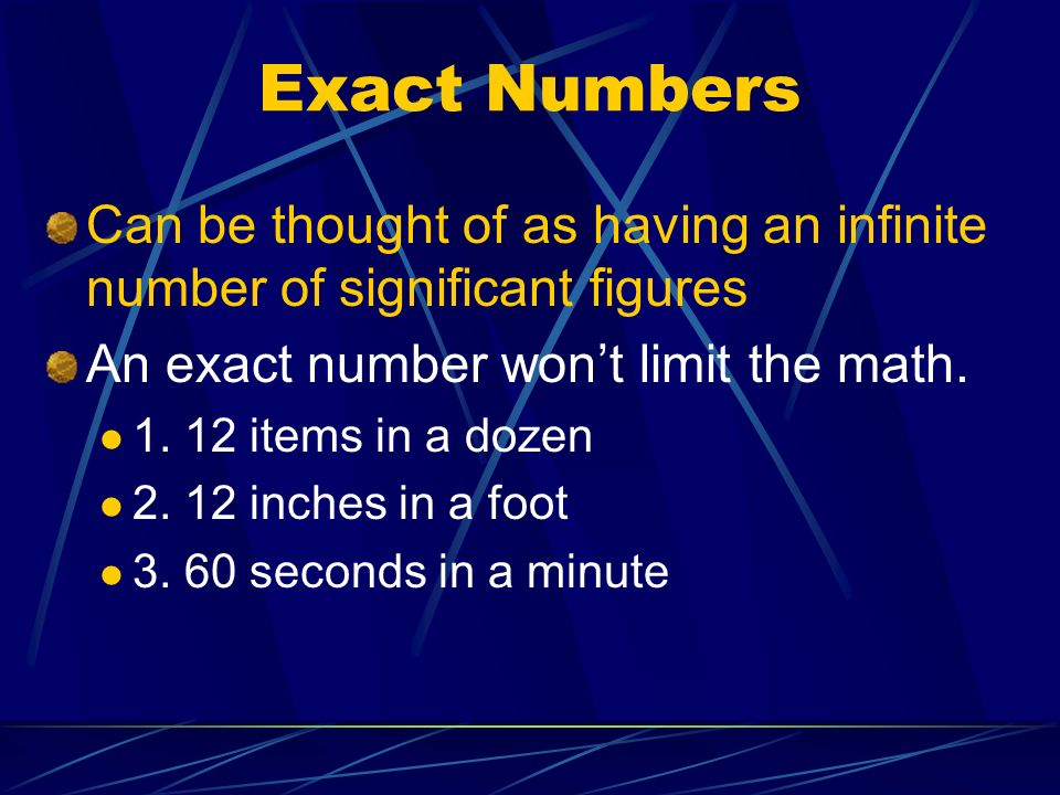 Exact Numbers Can be thought of as having an infinite number of significant figures An exact number won’t limit the math.
