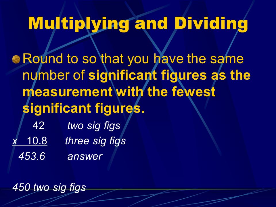 Multiplying and Dividing Round to so that you have the same number of significant figures as the measurement with the fewest significant figures.