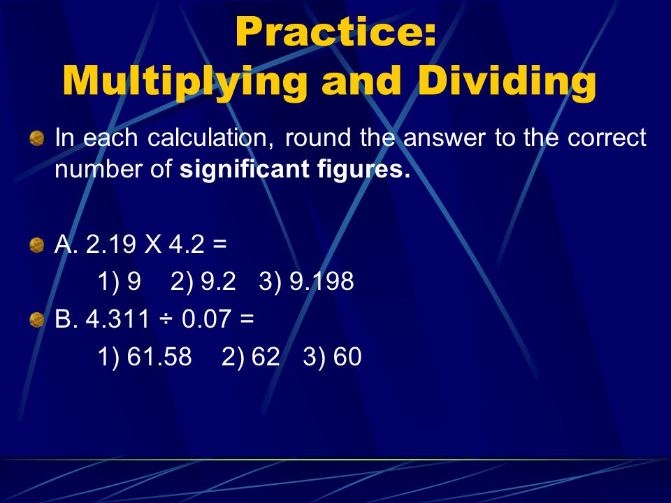Practice: Multiplying and Dividing In each calculation, round the answer to the correct number of significant figures.