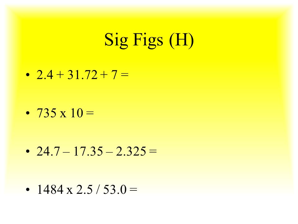 Sig Figs (H) = 735 x 10 = 24.7 – – = 1484 x 2.5 / 53.0 =