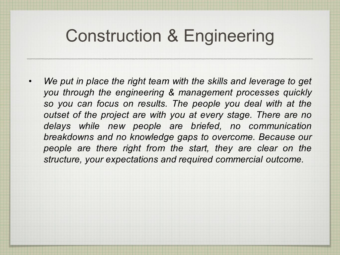 Construction & Engineering We put in place the right team with the skills and leverage to get you through the engineering & management processes quickly so you can focus on results.