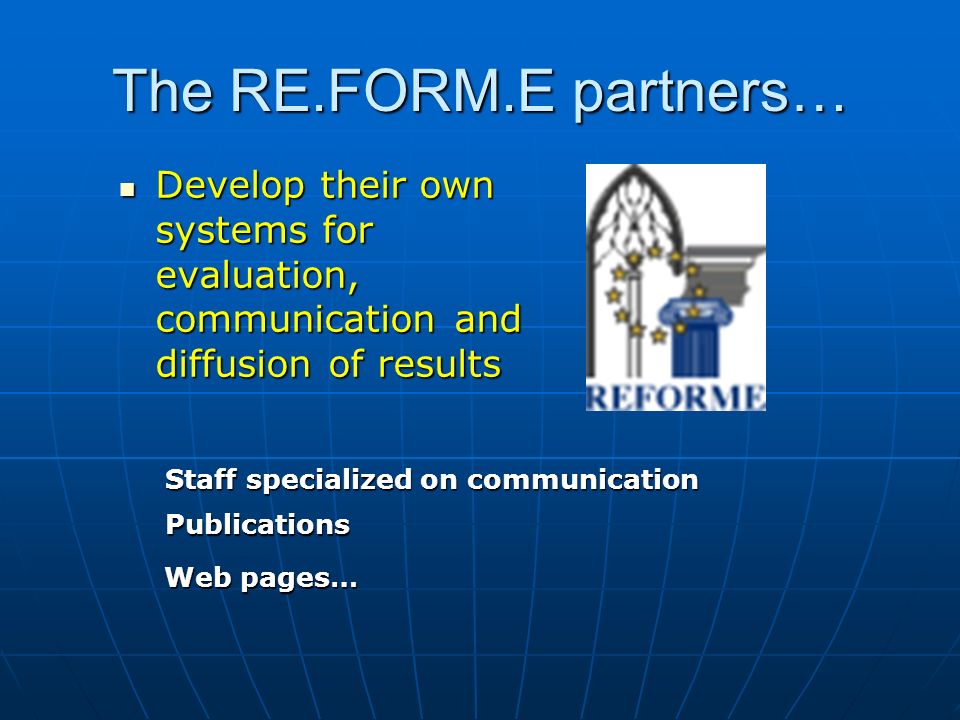 The RE.FORM.E partners… Develop their own systems for evaluation, communication and diffusion of results Develop their own systems for evaluation, communication and diffusion of results Staff specialized on communication Publications Web pages…