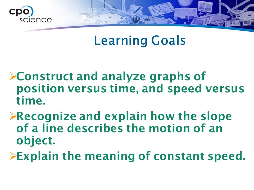 Learning Goals  Construct and analyze graphs of position versus time, and speed versus time.