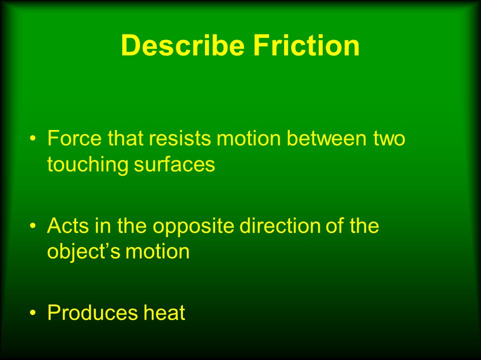 Describe Friction Force that resists motion between two touching surfaces Acts in the opposite direction of the object’s motion Produces heat