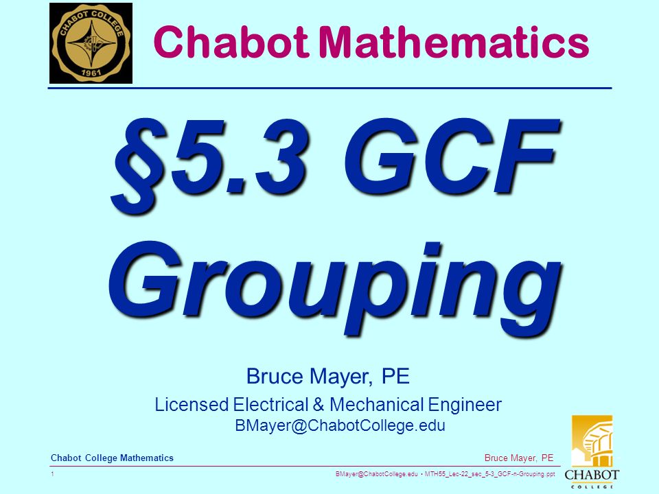 MTH55_Lec-22_sec_5-3_GCF-n-Grouping.ppt 1 Bruce Mayer, PE Chabot College Mathematics Bruce Mayer, PE Licensed Electrical & Mechanical Engineer Chabot Mathematics §5.3 GCF Grouping