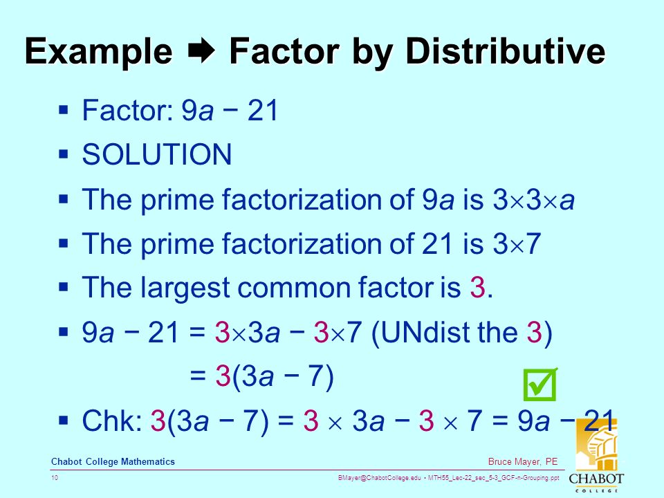 MTH55_Lec-22_sec_5-3_GCF-n-Grouping.ppt 10 Bruce Mayer, PE Chabot College Mathematics Example  Factor by Distributive  Factor: 9a − 21  SOLUTION  The prime factorization of 9a is 3  3  a  The prime factorization of 21 is 3  7  The largest common factor is 3.
