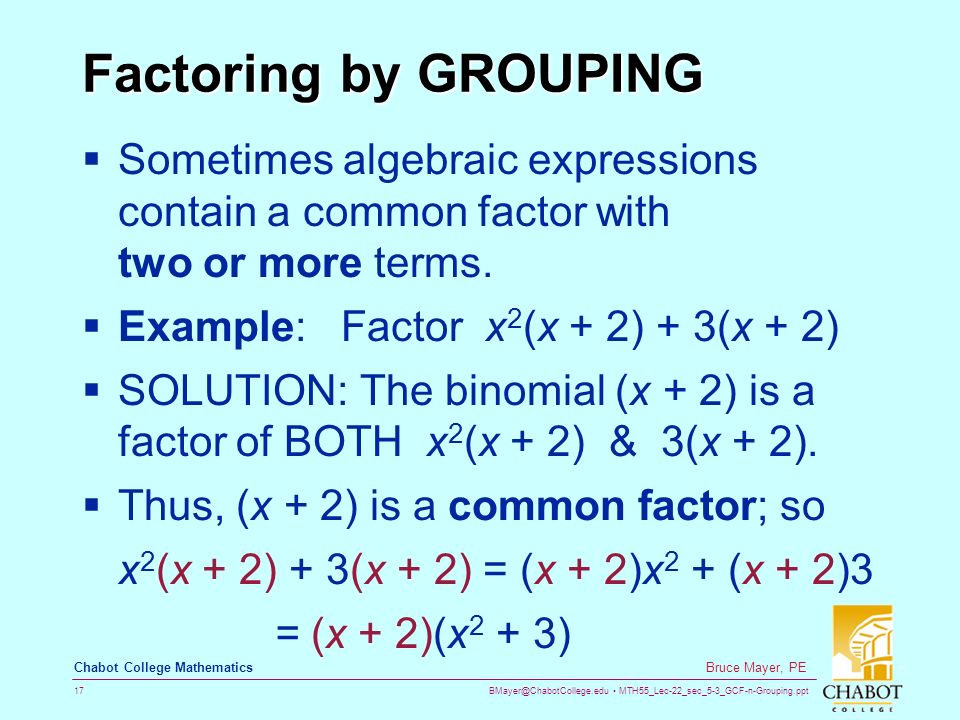 MTH55_Lec-22_sec_5-3_GCF-n-Grouping.ppt 17 Bruce Mayer, PE Chabot College Mathematics Factoring by GROUPING  Sometimes algebraic expressions contain a common factor with two or more terms.
