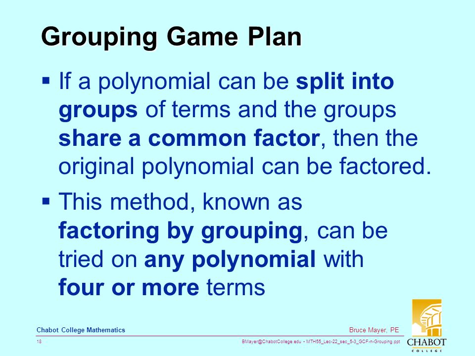 MTH55_Lec-22_sec_5-3_GCF-n-Grouping.ppt 18 Bruce Mayer, PE Chabot College Mathematics Grouping Game Plan  If a polynomial can be split into groups of terms and the groups share a common factor, then the original polynomial can be factored.