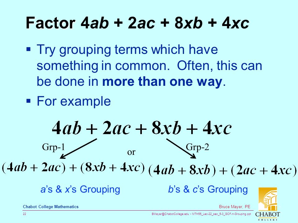MTH55_Lec-22_sec_5-3_GCF-n-Grouping.ppt 22 Bruce Mayer, PE Chabot College Mathematics Factor Factor 4ab + 2ac + 8xb + 4xc  Try grouping terms which have something in common.