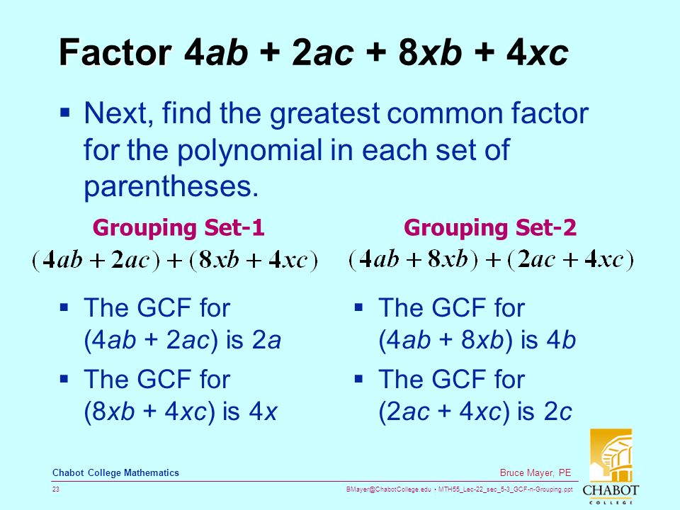 MTH55_Lec-22_sec_5-3_GCF-n-Grouping.ppt 23 Bruce Mayer, PE Chabot College Mathematics Factor Factor 4ab + 2ac + 8xb + 4xc  Next, find the greatest common factor for the polynomial in each set of parentheses.
