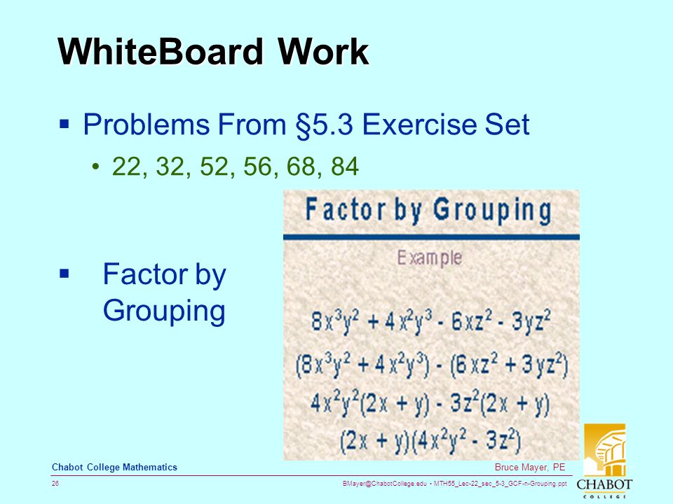 MTH55_Lec-22_sec_5-3_GCF-n-Grouping.ppt 26 Bruce Mayer, PE Chabot College Mathematics WhiteBoard Work  Problems From §5.3 Exercise Set 22, 32, 52, 56, 68, 84  Factor by Grouping
