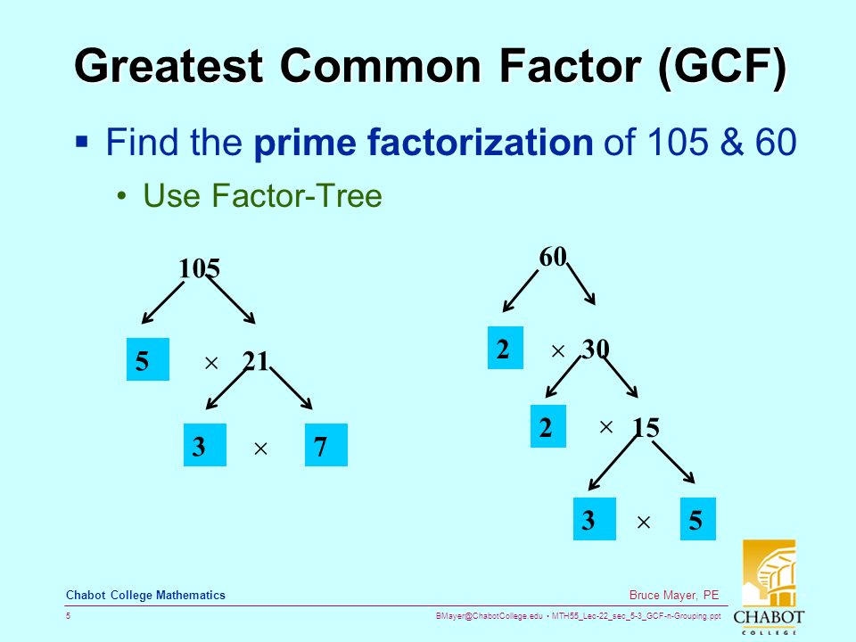 MTH55_Lec-22_sec_5-3_GCF-n-Grouping.ppt 5 Bruce Mayer, PE Chabot College Mathematics Greatest Common Factor (GCF)  Find the prime factorization of 105 & 60 Use Factor-Tree    215  35 