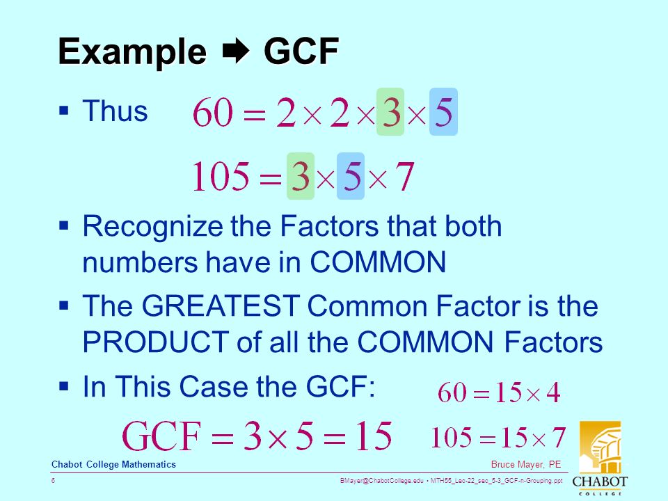 MTH55_Lec-22_sec_5-3_GCF-n-Grouping.ppt 6 Bruce Mayer, PE Chabot College Mathematics Example  GCF  Thus  Recognize the Factors that both numbers have in COMMON  The GREATEST Common Factor is the PRODUCT of all the COMMON Factors  In This Case the GCF: