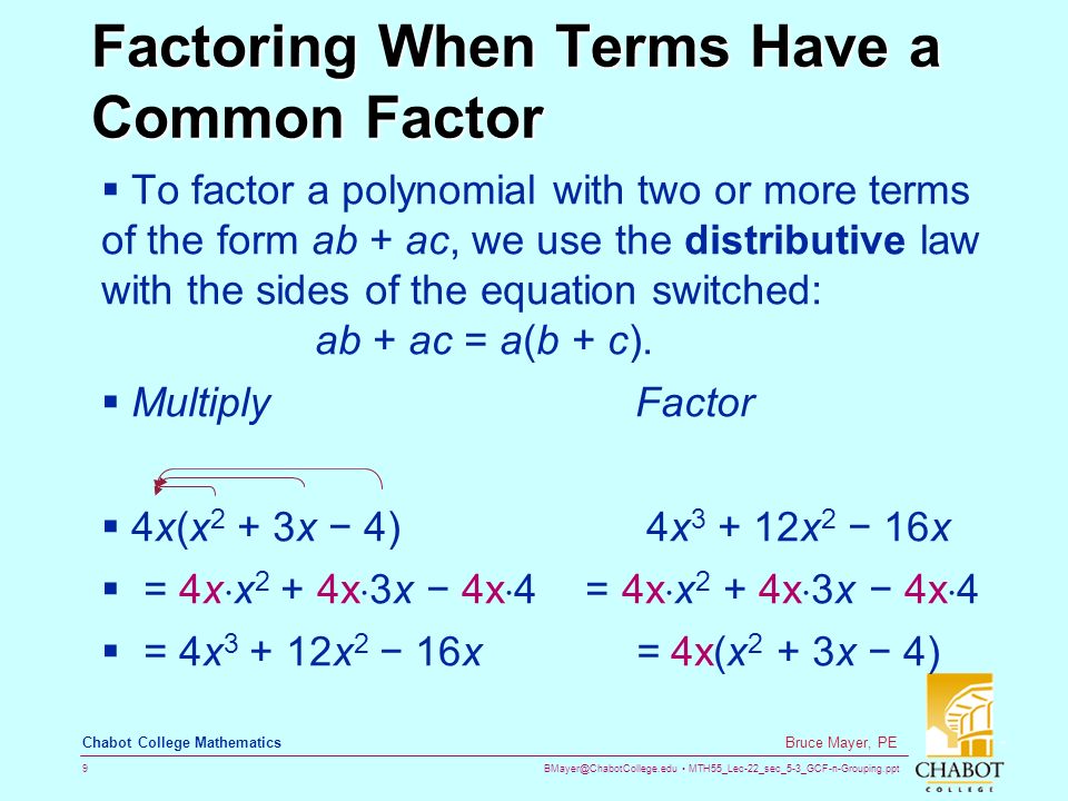 MTH55_Lec-22_sec_5-3_GCF-n-Grouping.ppt 9 Bruce Mayer, PE Chabot College Mathematics Factoring When Terms Have a Common Factor  To factor a polynomial with two or more terms of the form ab + ac, we use the distributive law with the sides of the equation switched: ab + ac = a(b + c).