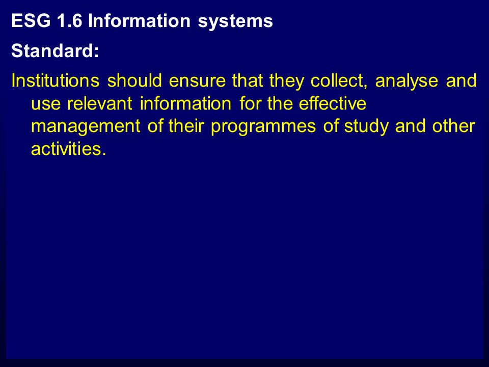 ESG 1.6 Information systems Standard: Institutions should ensure that they collect, analyse and use relevant information for the effective management of their programmes of study and other activities.